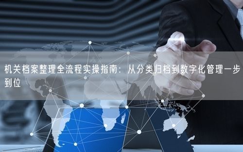 机关档案整理全流程实操指南:从分类归档到数字化管理一步到位