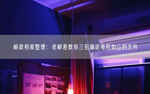 邮政档案整理：老邮差教你三招搞定堆积如山的文件