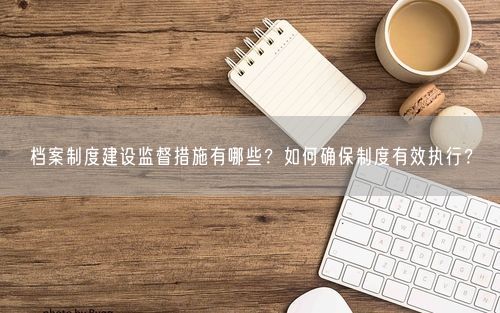 档案制度建设监督措施有哪些？如何确保制度有效执行？