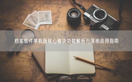 档案软件单机版核心模块功能解析与落地应用指南
