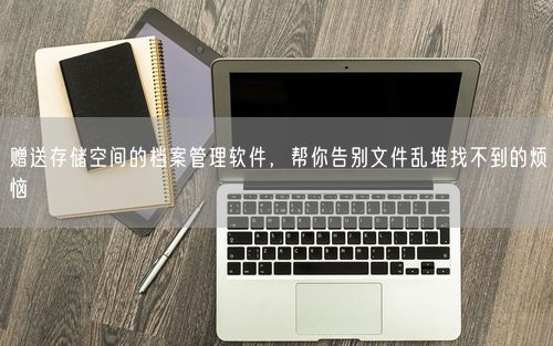 赠送存储空间的档案管理软件，帮你告别文件乱堆找不到的烦恼