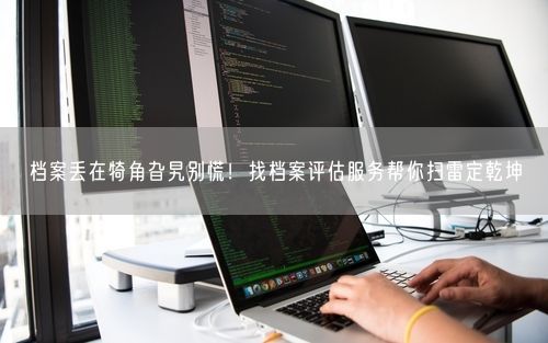 档案丢在犄角旮旯别慌！找档案评估服务帮你扫雷定乾坤