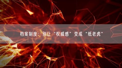 档案制度：别让“权威感”变成“纸老虎”