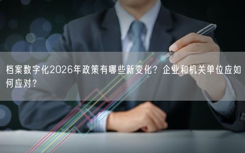 档案数字化2026年政策有哪些新变化？企业和机关单位应如何应对？