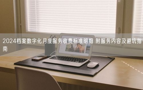 2024档案数字化月度服务收费标准明细 附服务内容及避坑指南