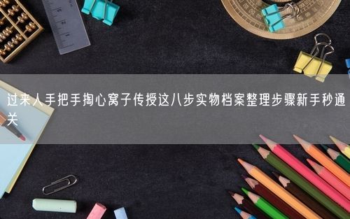 过来人手把手掏心窝子传授这八步实物档案整理步骤新手秒通关