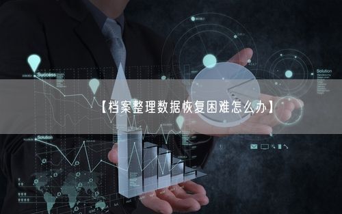 【档案整理数据恢复困难怎么办】