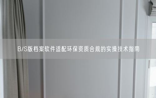 B/S版档案软件适配环保资质合规的实操技术指南