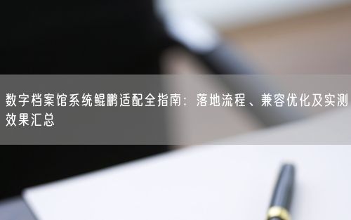 数字档案馆系统鲲鹏适配全指南：落地流程、兼容优化及实测效果汇总