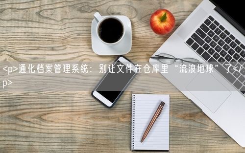 <p>通化档案管理系统：别让文件在仓库里“流浪地球”了</p>