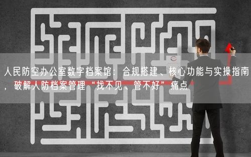人民防空办公室数字档案馆：合规搭建、核心功能与实操指南，破解人防档案管理“找不见、管不好”痛点