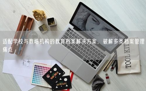 适配学校与教培机构的教育档案解决方案，破解多类档案管理痛点