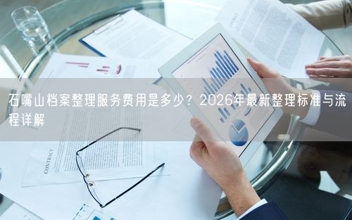 石嘴山档案整理服务费用是多少？2026年最新整理标准与流程详解