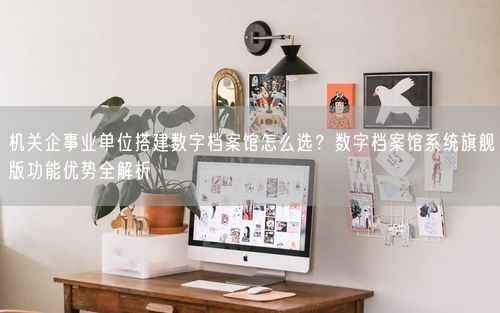 机关企事业单位搭建数字档案馆怎么选？数字档案馆系统旗舰版功能优势全解析