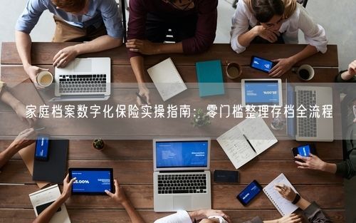 家庭档案数字化保险实操指南：零门槛整理存档全流程