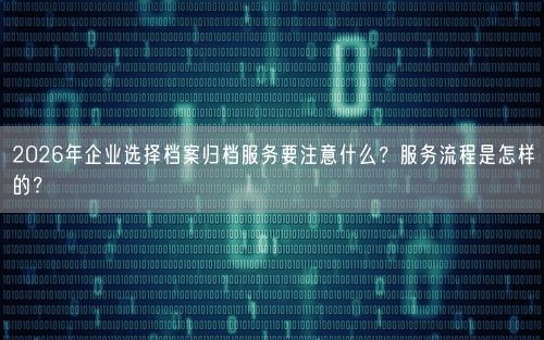 2026年企业选择档案归档服务要注意什么？服务流程是怎样的？