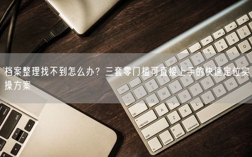 档案整理找不到怎么办？三套零门槛可直接上手的快速定位实操方案