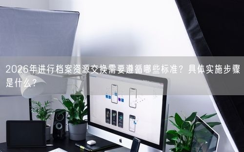 2026年进行档案资源交换需要遵循哪些标准？具体实施步骤是什么？
