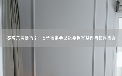 零成本实操指南：5步搞定会议纪要档案整理与快速检索