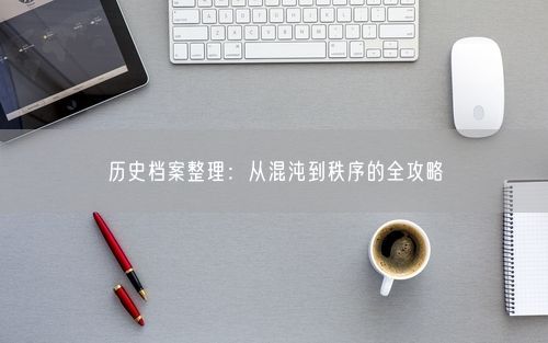 历史档案整理：从混沌到秩序的全攻略