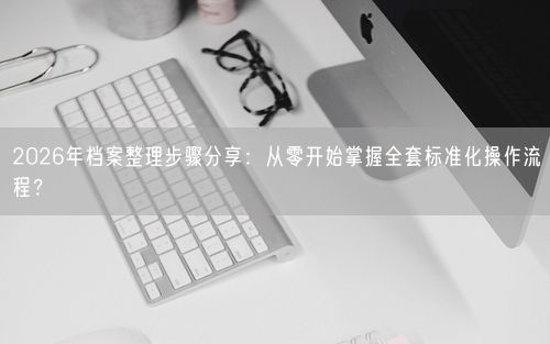 2026年档案整理步骤分享：从零开始掌握全套标准化操作流程？