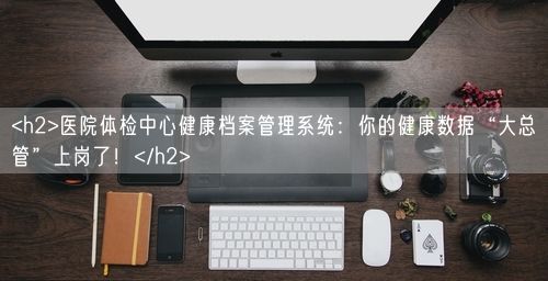<h2>医院体检中心健康档案管理系统：你的健康数据“大总管”上岗了！</h2>