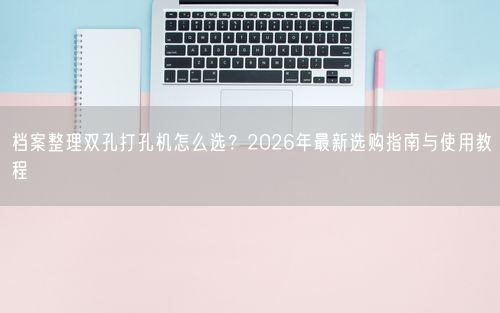 档案整理双孔打孔机怎么选？2026年最新选购指南与使用教程