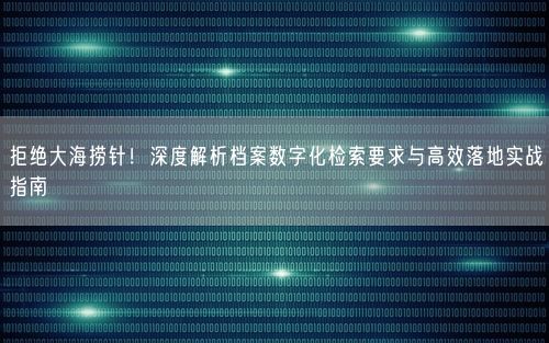 拒绝大海捞针！深度解析档案数字化检索要求与高效落地实战指南