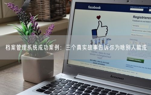 档案管理系统成功案例：三个真实故事告诉你为啥别人能成