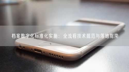 档案数字化标准化实施：全流程技术规范与落地指南