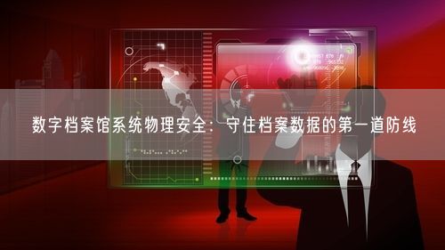 数字档案馆系统物理安全：守住档案数据的第一道防线