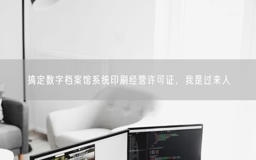 搞定数字档案馆系统印刷经营许可证，我是过来人