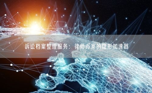 诉讼档案整理服务：律师办案的隐形加速器