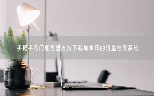手把手零门槛搭建支持下载加水印的轻量档案系统