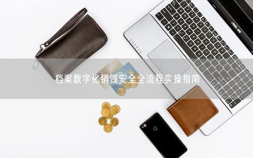 档案数字化销毁安全全流程实操指南