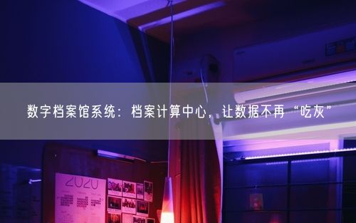 数字档案馆系统：档案计算中心，让数据不再“吃灰”