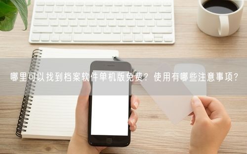 哪里可以找到档案软件单机版免费？使用有哪些注意事项？