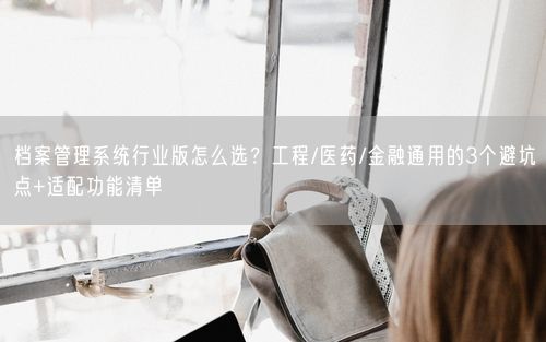 档案管理系统行业版怎么选？工程/医药/金融通用的3个避坑点+适配功能清单