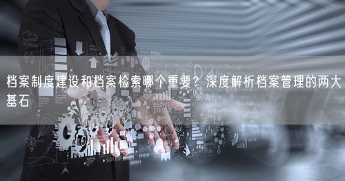 档案制度建设和档案检索哪个重要？深度解析档案管理的两大基石