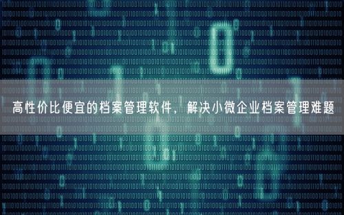 高性价比便宜的档案管理软件，解决小微企业档案管理难题