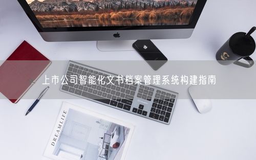 上市公司智能化文书档案管理系统构建指南