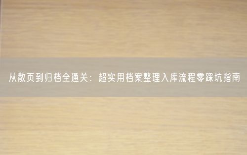 从散页到归档全通关：超实用档案整理入库流程零踩坑指南
