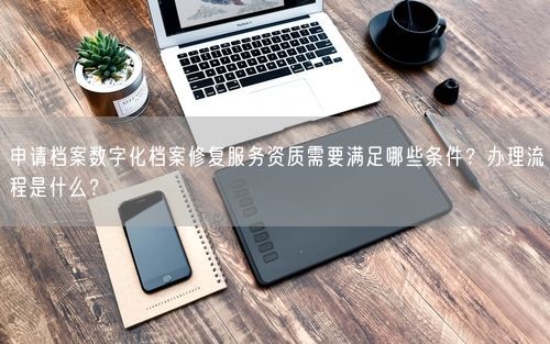 申请档案数字化档案修复服务资质需要满足哪些条件？办理流程是什么？