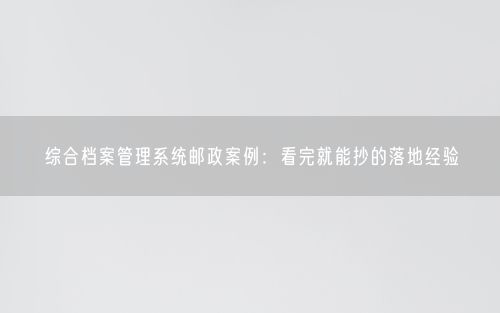 综合档案管理系统邮政案例：看完就能抄的落地经验