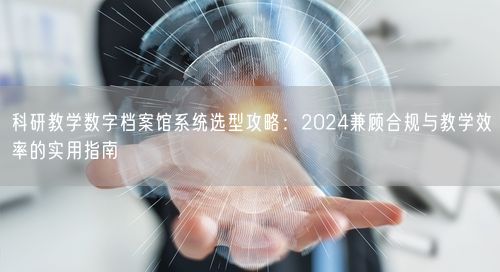 科研教学数字档案馆系统选型攻略：2024兼顾合规与教学效率的实用指南