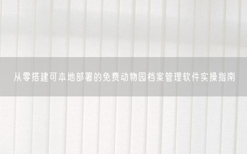 从零搭建可本地部署的免费动物园档案管理软件实操指南