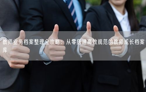教师业务档案整理全攻略：从零搭建高效规范的教师成长档案库