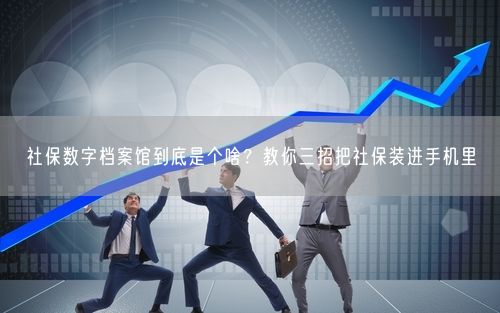 社保数字档案馆到底是个啥？教你三招把社保装进手机里