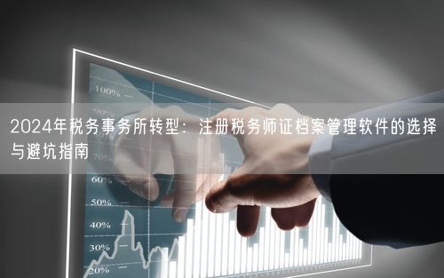2024年税务事务所转型：注册税务师证档案管理软件的选择与避坑指南