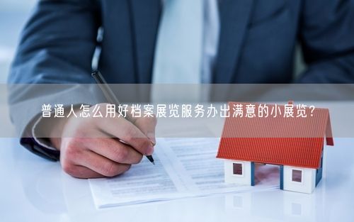 普通人怎么用好档案展览服务办出满意的小展览？